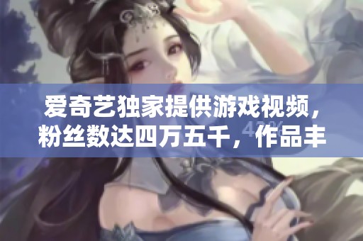 爱奇艺独家提供游戏视频，粉丝数达四万五千，作品丰富多样！