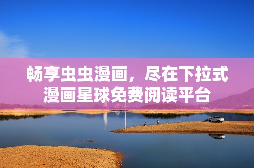 畅享虫虫漫画，尽在下拉式漫画星球免费阅读平台