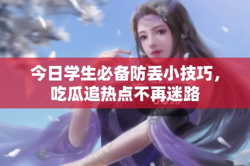今日学生必备防丢小技巧，吃瓜追热点不再迷路