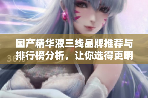 国产精华液三线品牌推荐与排行榜分析，让你选得更明智