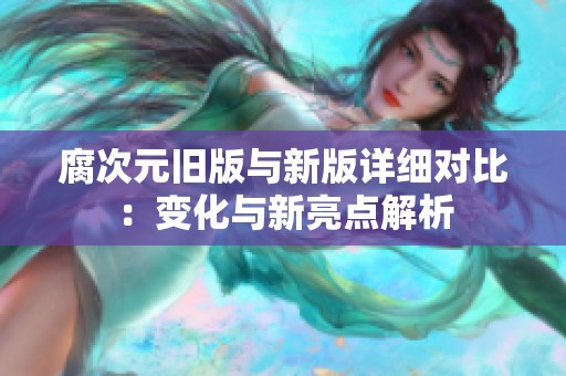 腐次元旧版与新版详细对比：变化与新亮点解析