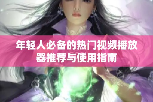 年轻人必备的热门视频播放器推荐与使用指南