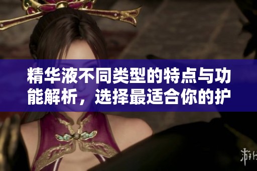 精华液不同类型的特点与功能解析，选择最适合你的护肤产品