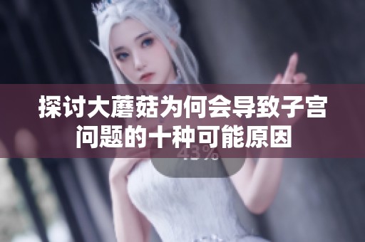 探讨大蘑菇为何会导致子宫问题的十种可能原因