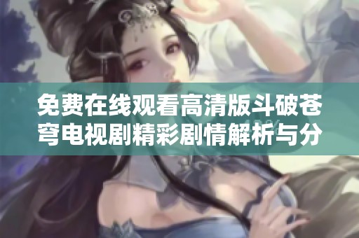 免费在线观看高清版斗破苍穹电视剧精彩剧情解析与分享
