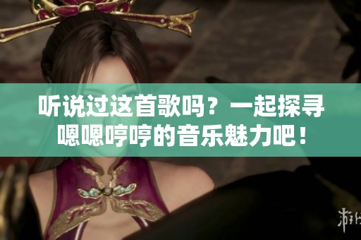 听说过这首歌吗？一起探寻嗯嗯哼哼的音乐魅力吧！