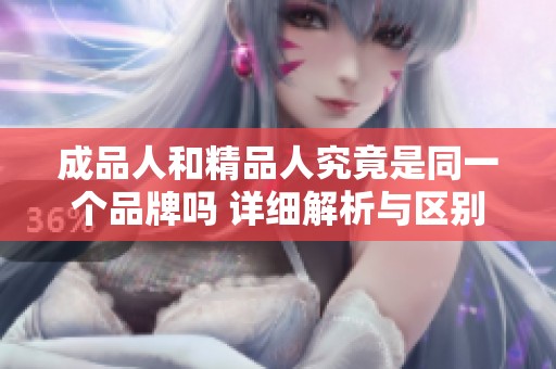 成品人和精品人究竟是同一个品牌吗 详细解析与区别