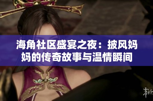 海角社区盛宴之夜：披风妈妈的传奇故事与温情瞬间