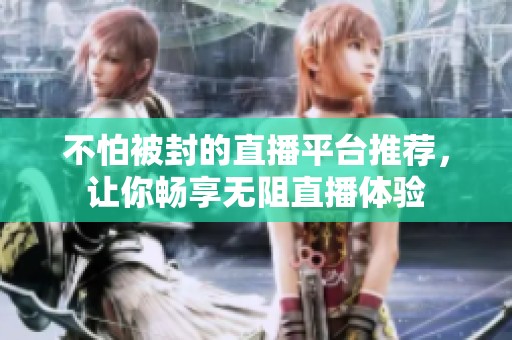 不怕被封的直播平台推荐，让你畅享无阻直播体验