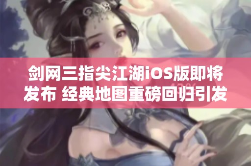 剑网三指尖江湖iOS版即将发布 经典地图重磅回归引发期待