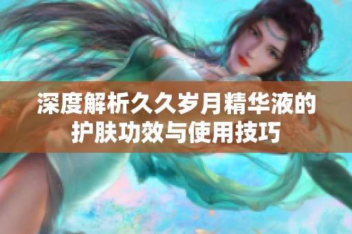 深度解析久久岁月精华液的护肤功效与使用技巧