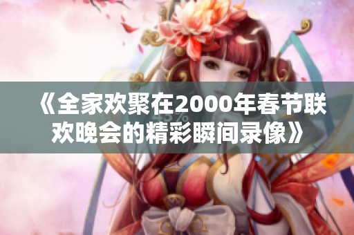 《全家欢聚在2000年春节联欢晚会的精彩瞬间录像》