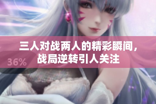 三人对战两人的精彩瞬间，战局逆转引人关注