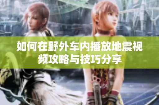 如何在野外车内播放地震视频攻略与技巧分享