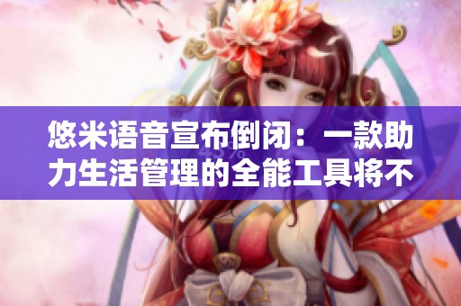 悠米语音宣布倒闭：一款助力生活管理的全能工具将不再服务