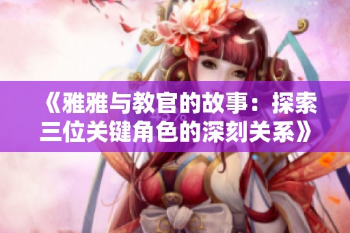 《雅雅与教官的故事：探索三位关键角色的深刻关系》