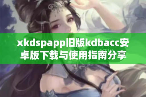 xkdspapp旧版kdbacc安卓版下载与使用指南分享