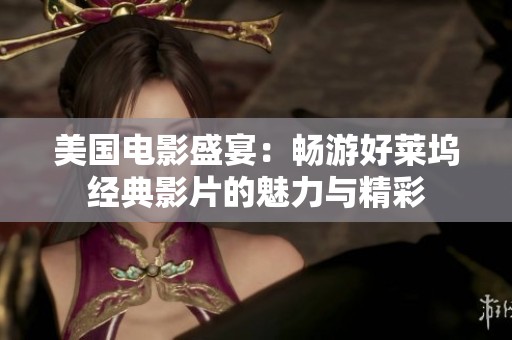 美国电影盛宴：畅游好莱坞经典影片的魅力与精彩