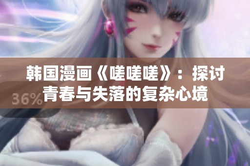 韩国漫画《嗟嗟嗟》：探讨青春与失落的复杂心境