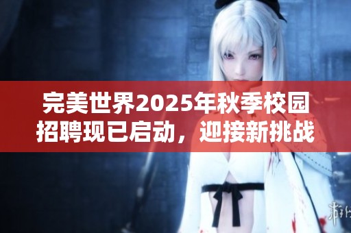 完美世界2025年秋季校园招聘现已启动，迎接新挑战！