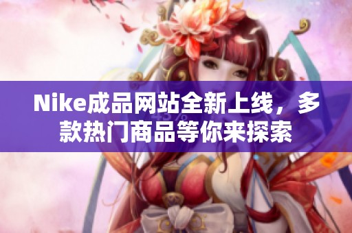 Nike成品网站全新上线，多款热门商品等你来探索