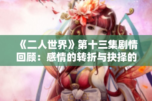 《二人世界》第十三集剧情回顾：感情的转折与抉择的时刻