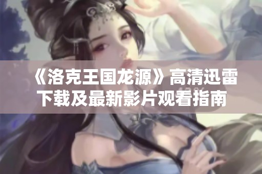 《洛克王国龙源》高清迅雷下载及最新影片观看指南
