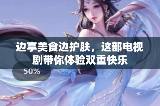 边享美食边护肤，这部电视剧带你体验双重快乐