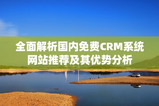 全面解析国内免费CRM系统网站推荐及其优势分析