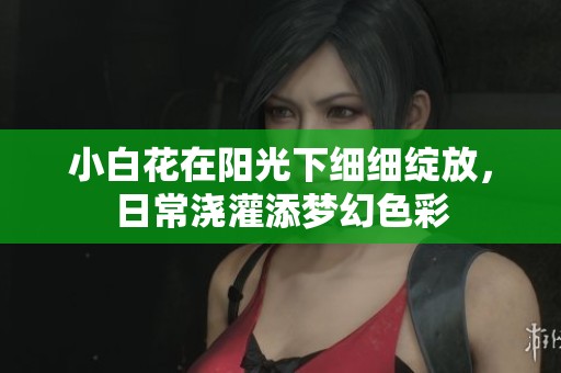 小白花在阳光下细细绽放，日常浇灌添梦幻色彩