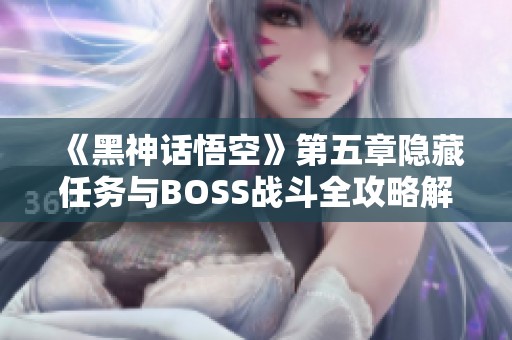《黑神话悟空》第五章隐藏任务与BOSS战斗全攻略解析