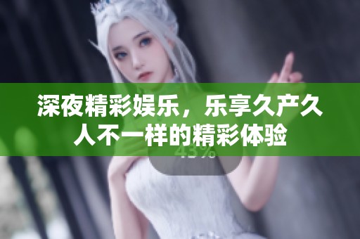 深夜精彩娱乐，乐享久产久人不一样的精彩体验