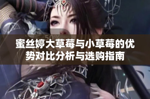 蜜丝婷大草莓与小草莓的优势对比分析与选购指南