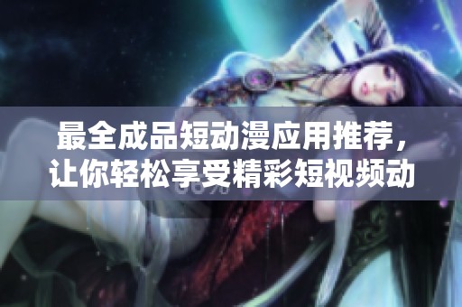 最全成品短动漫应用推荐，让你轻松享受精彩短视频动漫作品