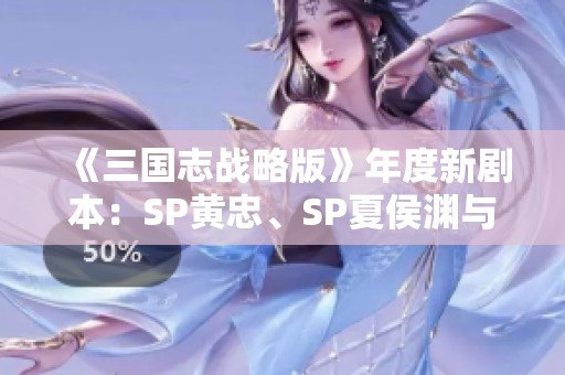 《三国志战略版》年度新剧本：SP黄忠、SP夏侯渊与SP法正精彩登场