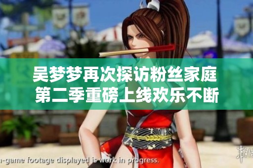 吴梦梦再次探访粉丝家庭 第二季重磅上线欢乐不断
