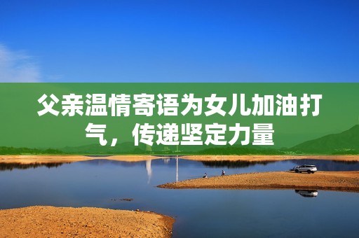 父亲温情寄语为女儿加油打气，传递坚定力量