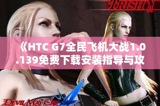 《HTC G7全民飞机大战1.0.139免费下载安装指导与攻略》