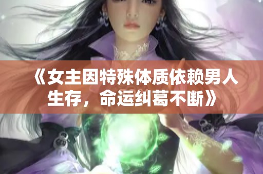 《女主因特殊体质依赖男人生存，命运纠葛不断》