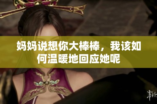 妈妈说想你大棒棒，我该如何温暖地回应她呢