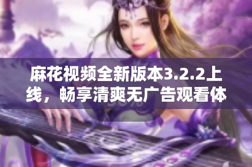 麻花视频全新版本3.2.2上线，畅享清爽无广告观看体验