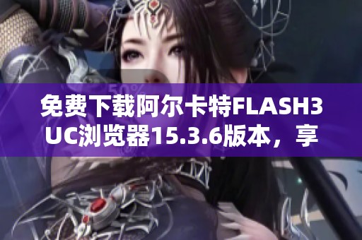免费下载阿尔卡特FLASH3UC浏览器15.3.6版本，享受极速上网体验
