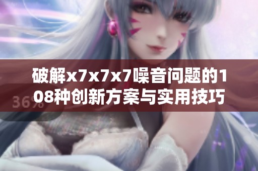 破解x7x7x7噪音问题的108种创新方案与实用技巧