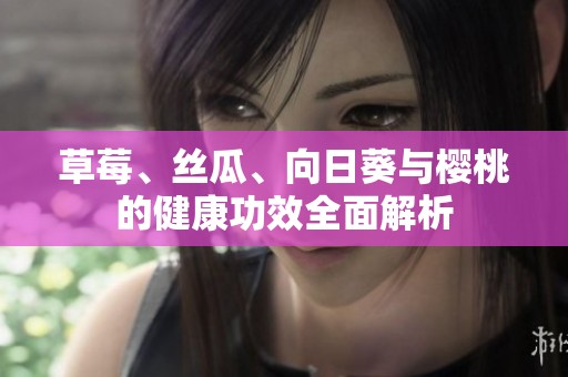 草莓、丝瓜、向日葵与樱桃的健康功效全面解析