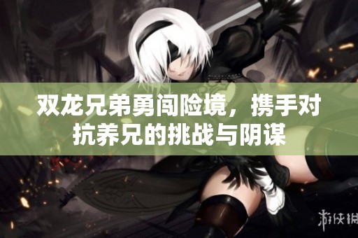 双龙兄弟勇闯险境，携手对抗养兄的挑战与阴谋
