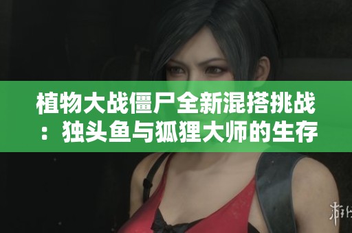 植物大战僵尸全新混搭挑战：独头鱼与狐狸大师的生存冒险