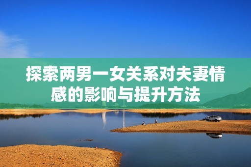 探索两男一女关系对夫妻情感的影响与提升方法