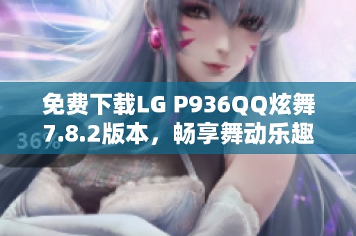 免费下载LG P936QQ炫舞7.8.2版本，畅享舞动乐趣！
