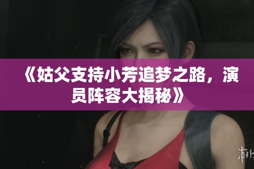 《姑父支持小芳追梦之路，演员阵容大揭秘》