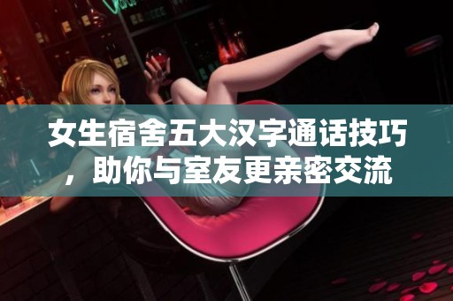 女生宿舍五大汉字通话技巧，助你与室友更亲密交流